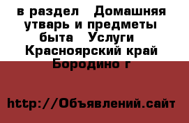  в раздел : Домашняя утварь и предметы быта » Услуги . Красноярский край,Бородино г.